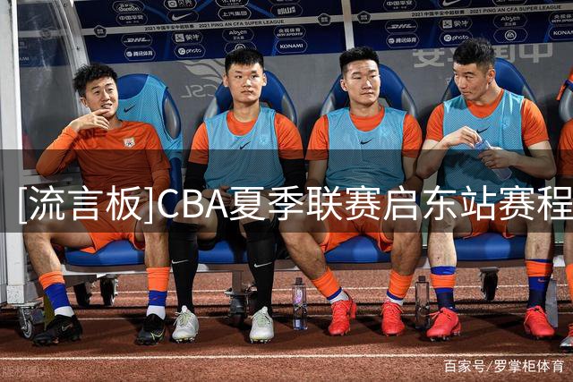 [流言板]CBA夏季联赛启东站赛程公布，比赛将于8月7日-9日进行
